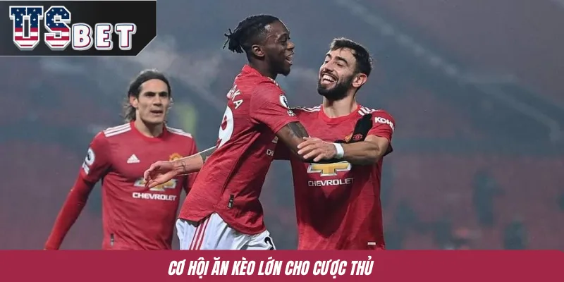 Cơ hội ăn kèo lớn cho cược thủ 