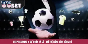 Deep Learning & Dự Đoán Tỷ Số – Trí Tuệ Nâng Tầm Bóng Đá