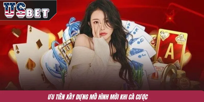 Ưu tiên xây dựng mô hình mới khi cá cược 
